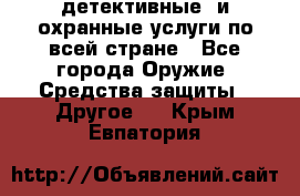 детективные  и охранные услуги по всей стране - Все города Оружие. Средства защиты » Другое   . Крым,Евпатория